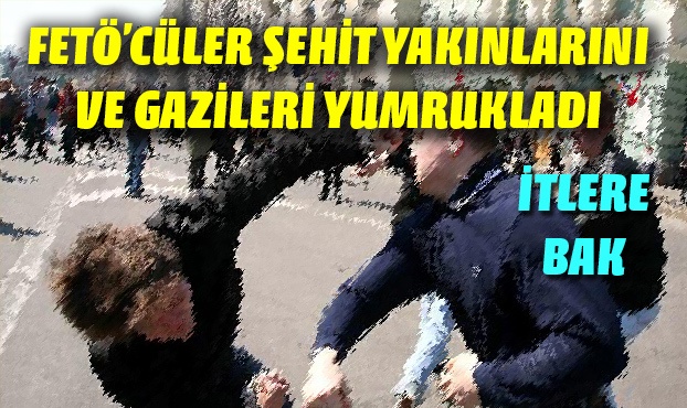 FETÖ'cüler şehit yakınları ve gazileri yumrukladı
